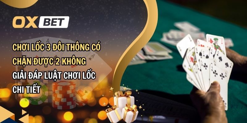 Giải đáp chơi lốc 3 đôi thông có chặn được 2 không